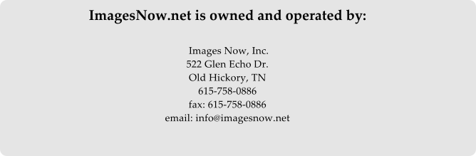 ImagesNow.net is owned and operated by:   Images Now, Inc. 522 Glen Echo Dr. Old Hickory, TN 615-758-0886   fax: 615-758-0886 email: info@imagesnow.net