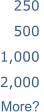250 500 1,000 2,000 More?